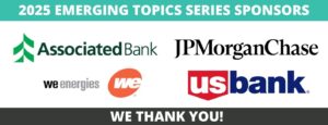 "2025 EMERGING TOPICS SERIES SPONSORS"
Associated Bank Logo
JPMorgan Chase Logo
We Energies Logo
US Bank Logo
"WE THANK YOU!"
